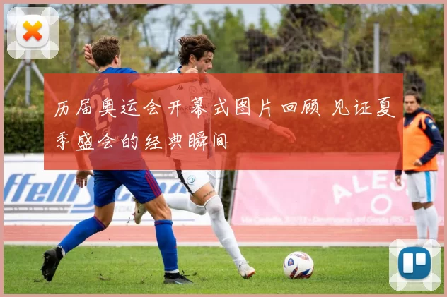 历届奥运会开幕式图片回顾 见证夏季盛会的经典瞬间