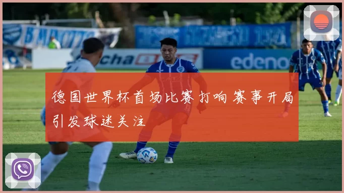 德国世界杯首场比赛打响 赛事开局引发球迷关注