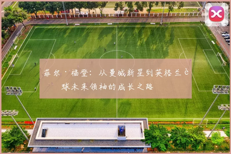 菲尔·福登:从曼城新星到英格兰足球未来领袖的成长之路