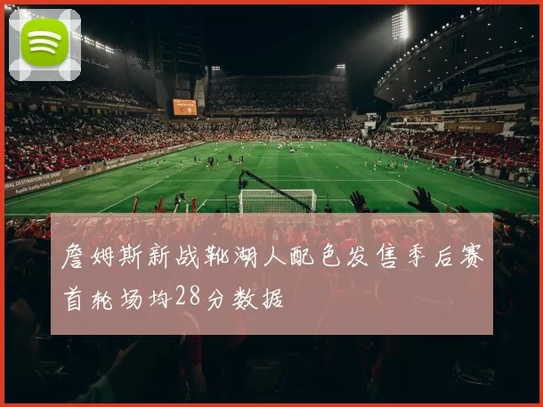 詹姆斯新战靴湖人配色发售季后赛首轮场均28分数据