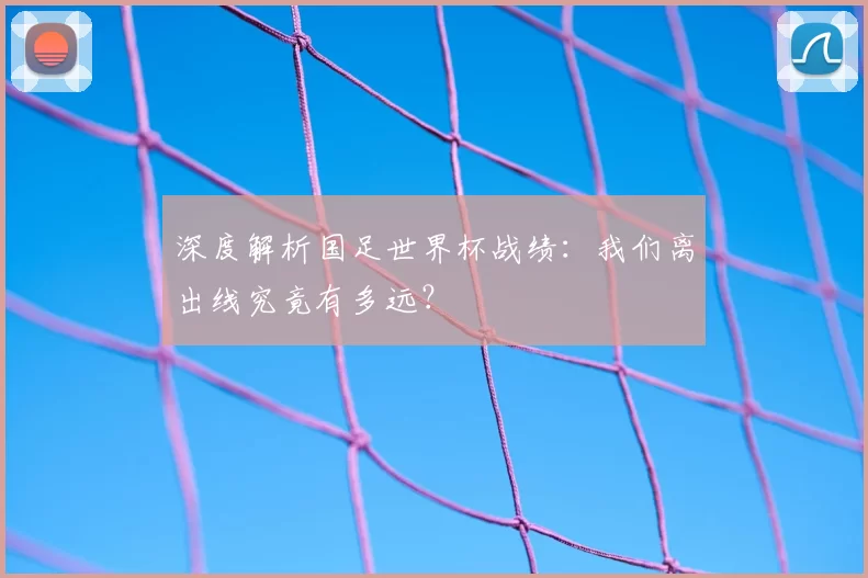 深度解析国足世界杯战绩:我们离出线究竟有多远?