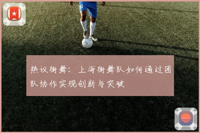热议街舞:上海街舞队如何通过团队协作实现创新与突破