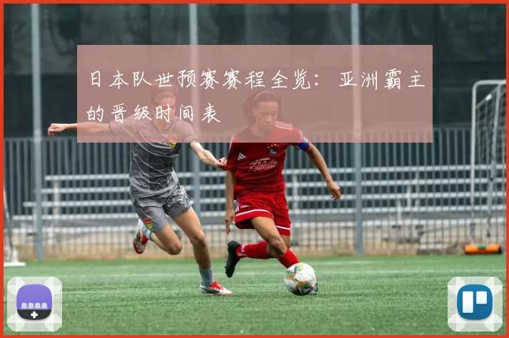 日本队世预赛赛程全览：亚洲霸主的晋级时间表