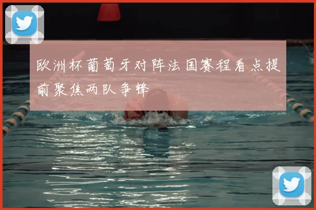 欧洲杯葡萄牙对阵法国赛程看点提前聚焦两队争锋