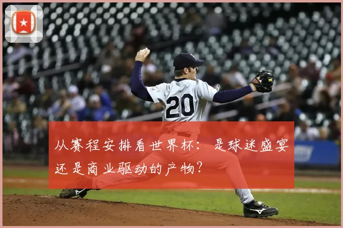 从赛程安排看世界杯：是球迷盛宴还是商业驱动的产物？