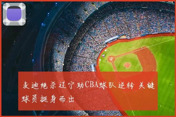 麦迪绝杀辽宁助CBA球队逆转 关键球员挺身而出