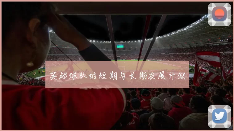 英超球队的短期与长期发展计划