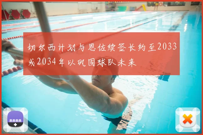 切尔西计划与恩佐续签长约至2033或2034年以巩固球队未来